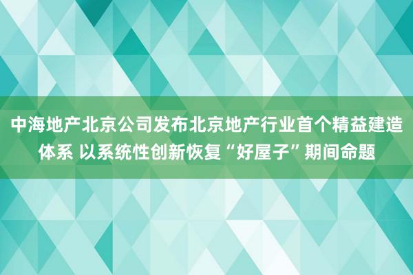 中海地产北京公司发布北京地产行业首个精益建造体系 以系统性创新恢复“好屋子”期间命题